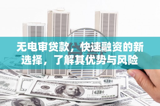 乌苏无电审贷款，快速融资的新选择，了解其优势与风险