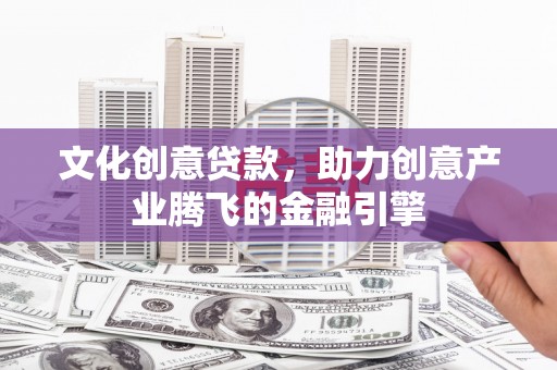 乌苏文化创意贷款，助力创意产业腾飞的金融引擎