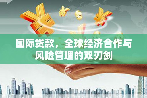 乌苏国际贷款，全球经济合作与风险管理的双刃剑