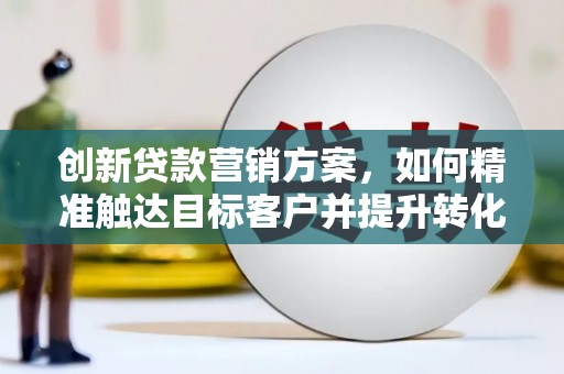 乌苏创新贷款营销方案，如何精准触达目标客户并提升转化率