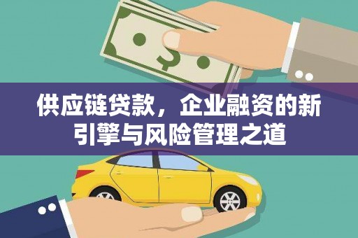乌苏供应链贷款，企业融资的新引擎与风险管理之道