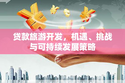 乌苏贷款旅游开发，机遇、挑战与可持续发展策略