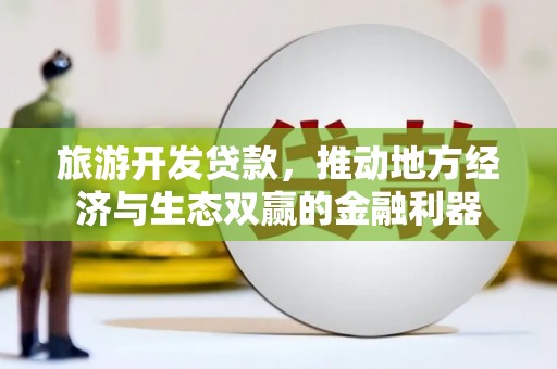 乌苏旅游开发贷款，推动地方经济与生态双赢的金融利器