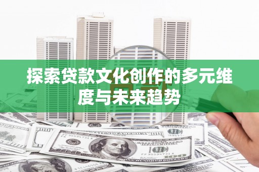 乌苏探索贷款文化创作的多元维度与未来趋势