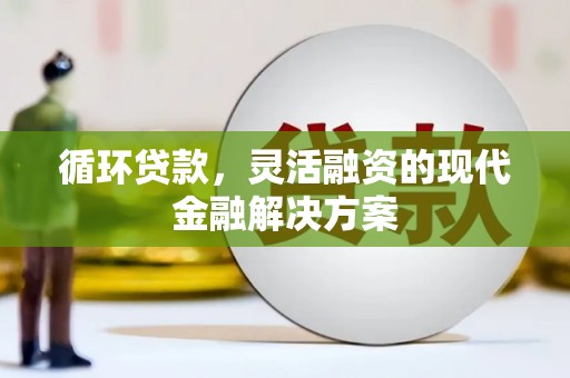 乌苏循环贷款，灵活融资的现代金融解决方案