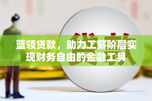乌苏蓝领贷款，助力工薪阶层实现财务自由的金融工具