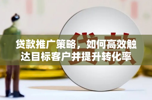 乌苏贷款推广策略，如何高效触达目标客户并提升转化率