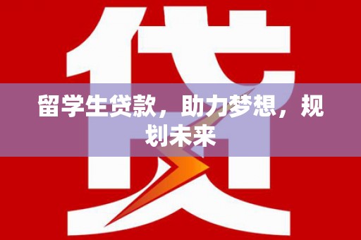 乌苏留学生贷款，助力梦想，规划未来