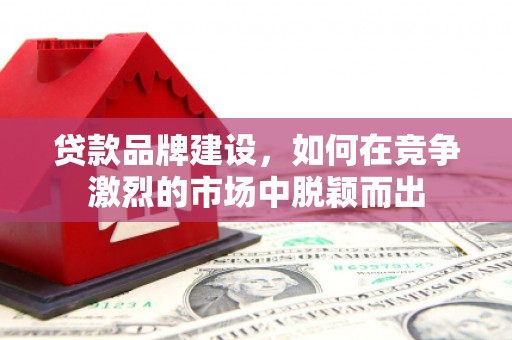 乌苏贷款品牌建设，如何在竞争激烈的市场中脱颖而出
