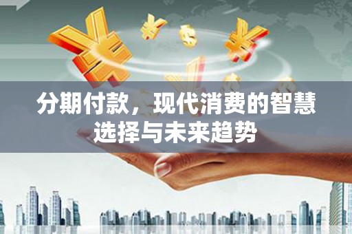 乌苏分期付款，现代消费的智慧选择与未来趋势