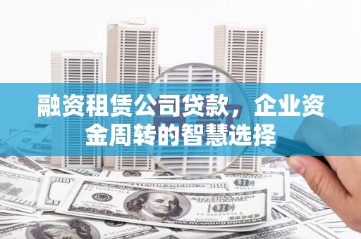 乌苏融资租赁公司贷款，企业资金周转的智慧选择