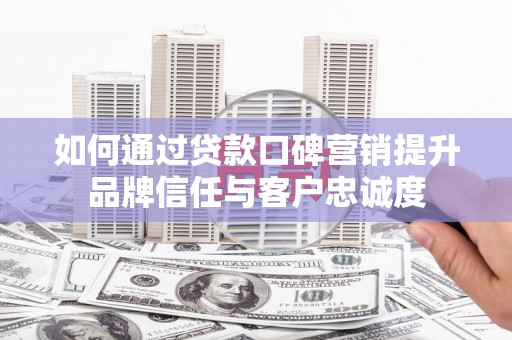 乌苏如何通过贷款口碑营销提升品牌信任与客户忠诚度