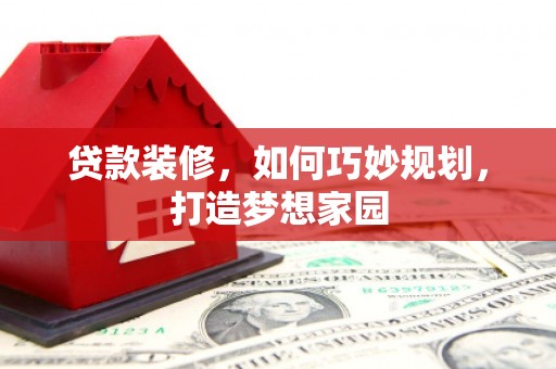 乌苏贷款装修，如何巧妙规划，打造梦想家园