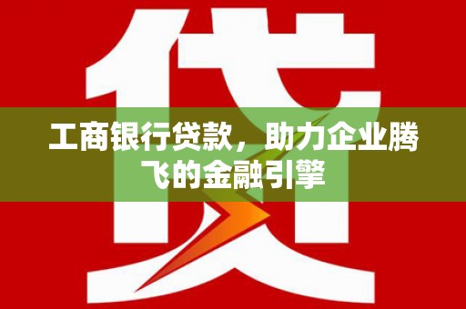 乌苏工商银行贷款，助力企业腾飞的金融引擎