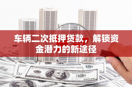 乌苏车辆二次抵押贷款，解锁资金潜力的新途径