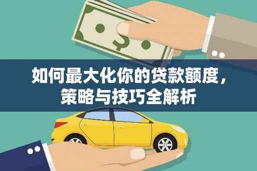 乌苏如何最大化你的贷款额度，策略与技巧全解析