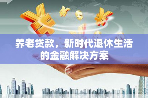 乌苏养老贷款，新时代退休生活的金融解决方案