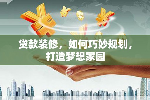 乌苏贷款装修，如何巧妙规划，打造梦想家园