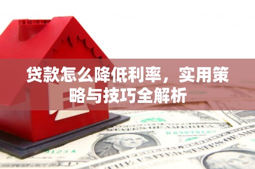 乌苏贷款怎么降低利率，实用策略与技巧全解析
