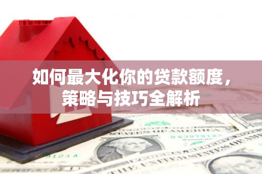 乌苏如何最大化你的贷款额度，策略与技巧全解析