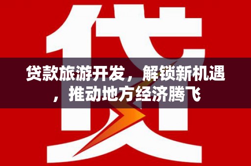 乌苏贷款旅游开发，解锁新机遇，推动地方经济腾飞