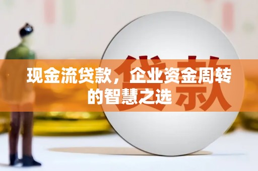 乌苏现金流贷款，企业资金周转的智慧之选