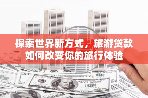 乌苏探索世界新方式，旅游贷款如何改变你的旅行体验