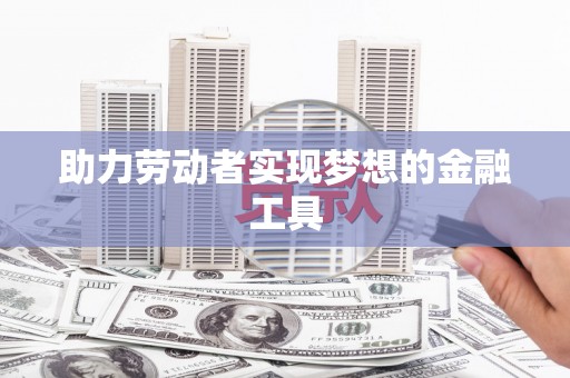 乌苏助力劳动者实现梦想的金融工具