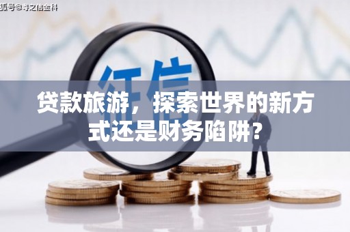 乌苏贷款旅游，探索世界的新方式还是财务陷阱？